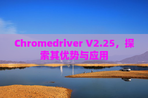 Chromedriver V2.25,探索其优势与应用 Chromedriver V2.25,探索其优势与应用
