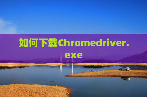 如何下载Chromedriver.exe